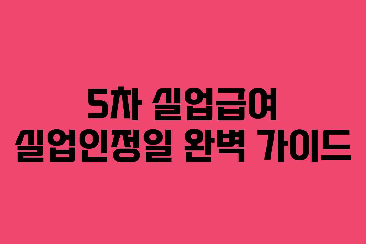 5차 실업급여 실업인정일 완벽 가이드