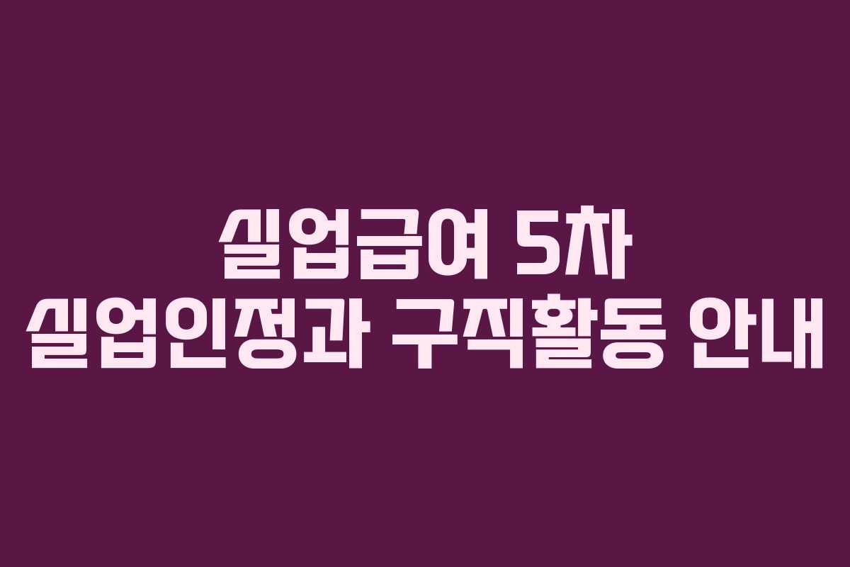실업급여 5차 실업인정과 구직활동 안내