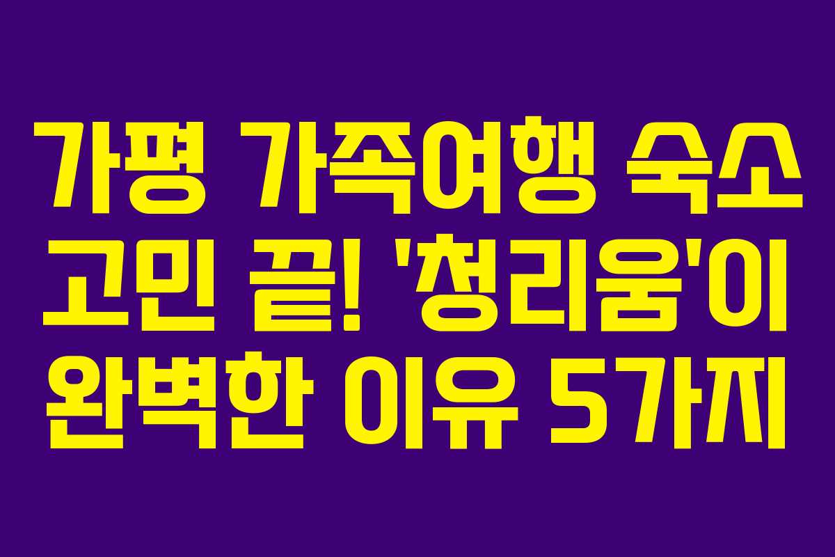 가평 가족여행 숙소 고민 끝! ‘청리움’이 완벽한 이유 5가지