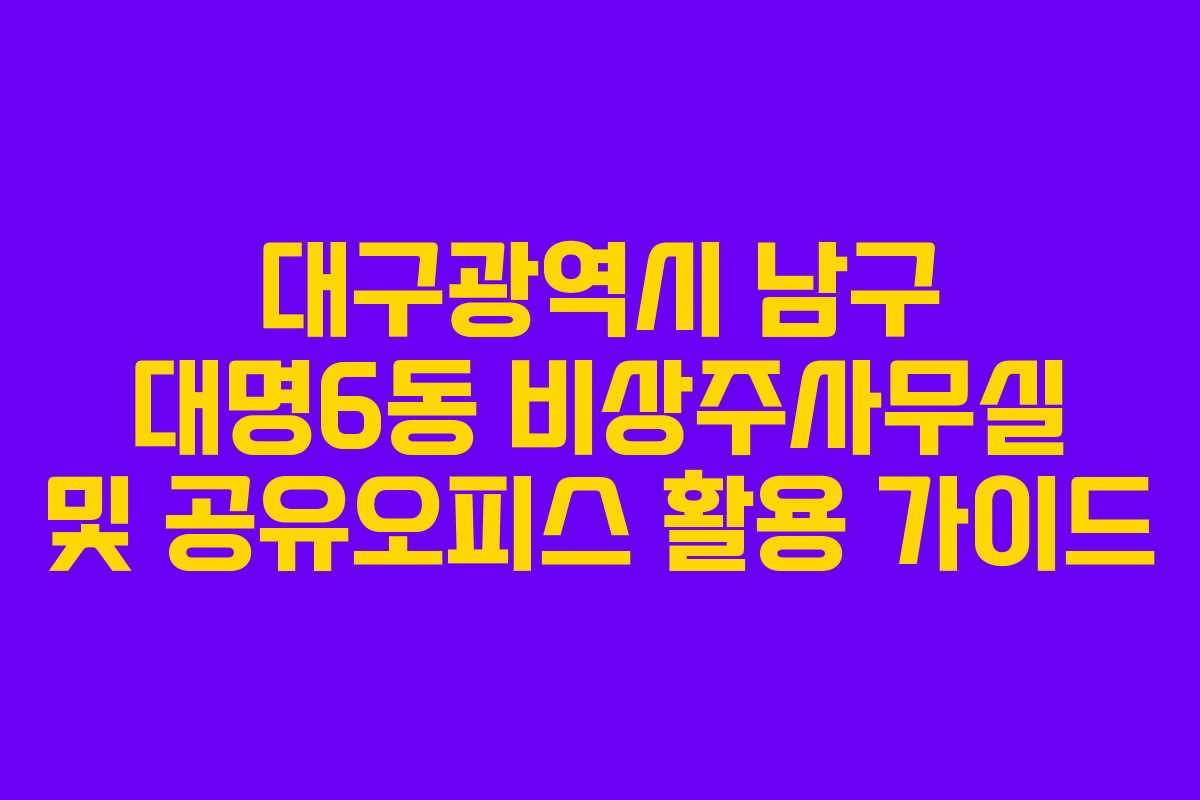 대구광역시 남구 대명6동 비상주사무실 및 공유오피스 활용 가이드