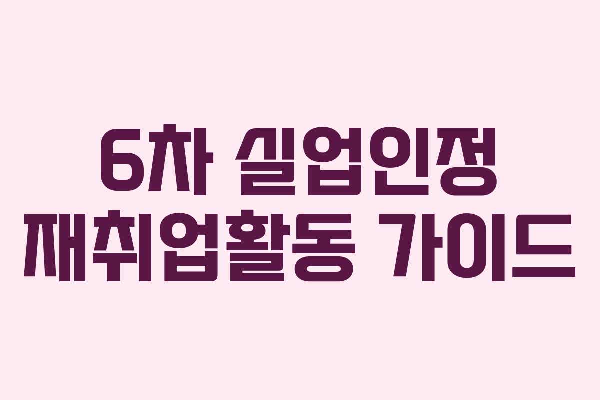 6차 실업인정 재취업활동 가이드