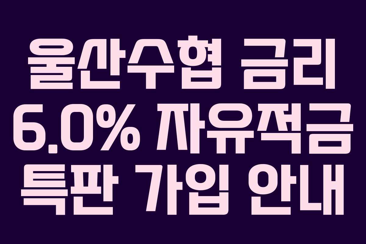 울산수협 금리 6.0% 자유적금 특판 가입 안내