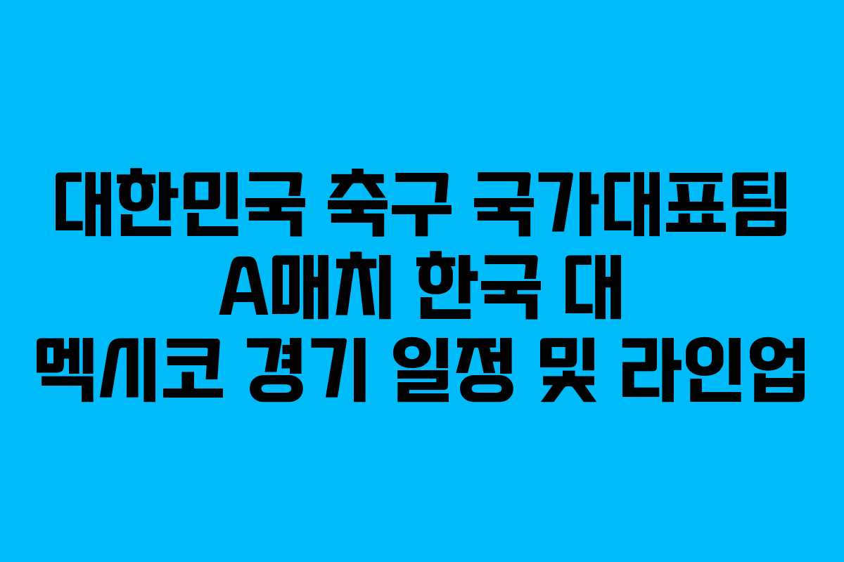 대한민국 축구 국가대표팀 A매치 한국 대 멕시코 경기 일정 및 라인업