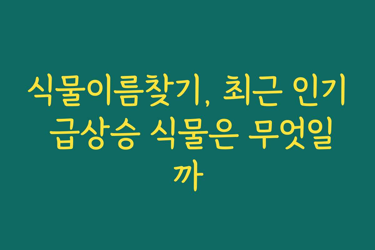 식물이름찾기, 최근 인기 급상승 식물은 무엇일까