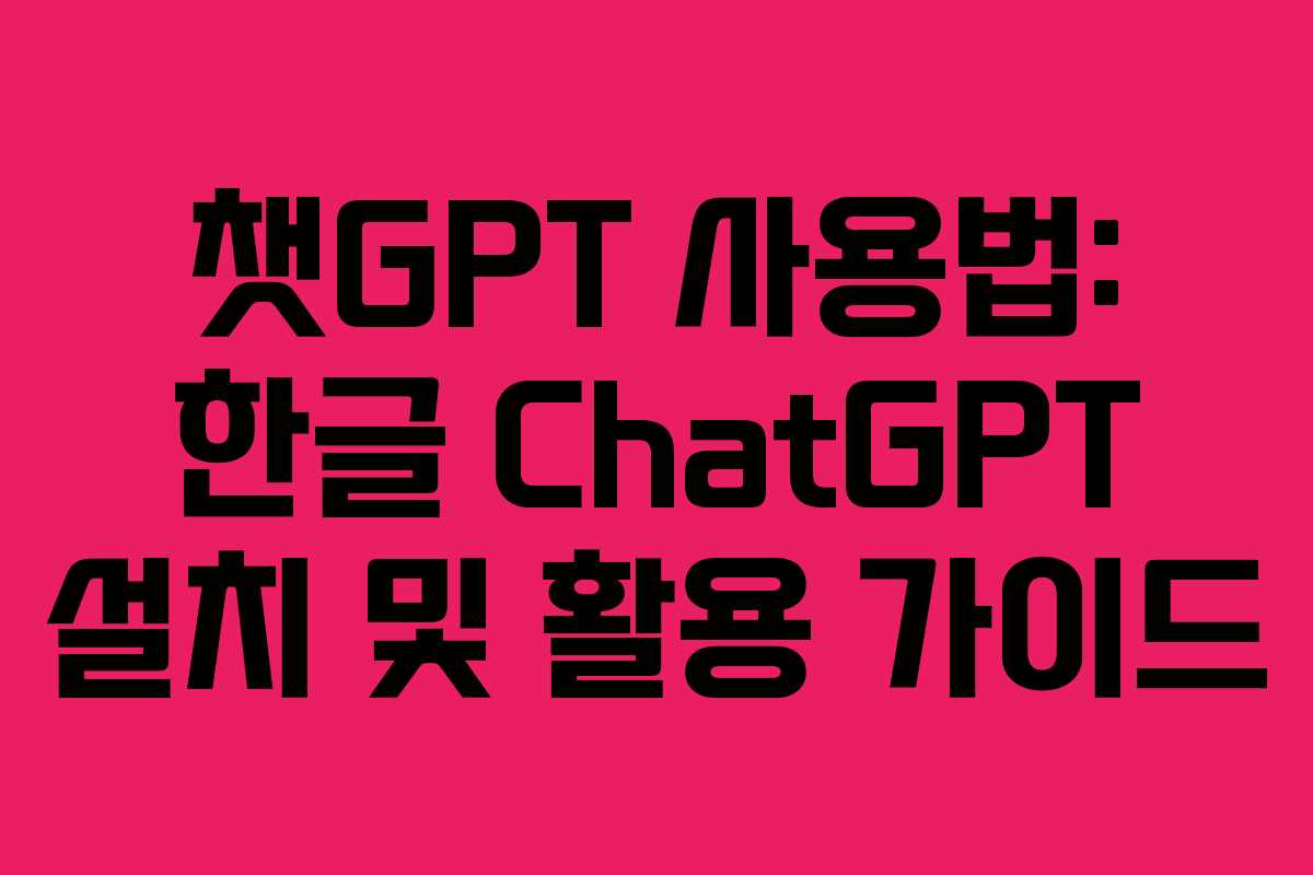 챗GPT 사용법: 한글 ChatGPT 설치 및 활용 가이드