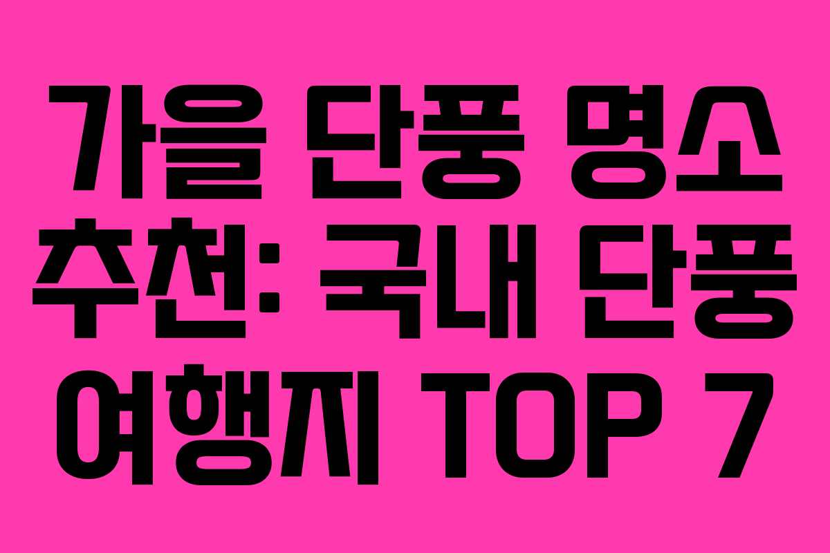 가을 단풍 명소 추천: 국내 단풍 여행지 TOP 7