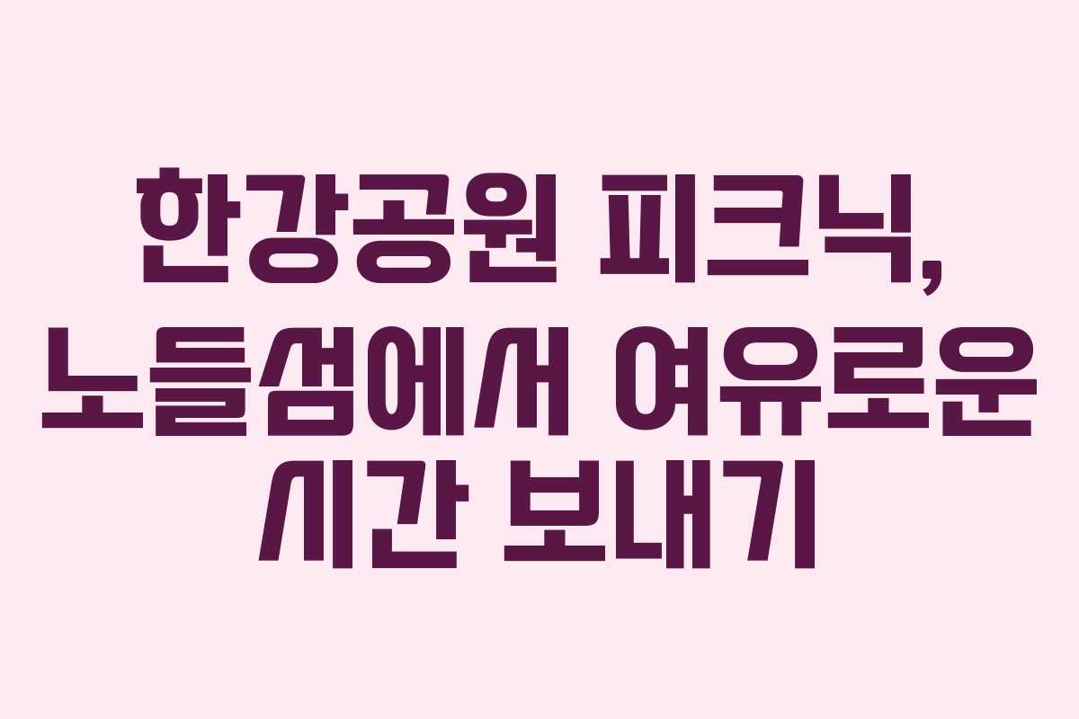 한강공원 피크닉, 노들섬에서 여유로운 시간 보내기