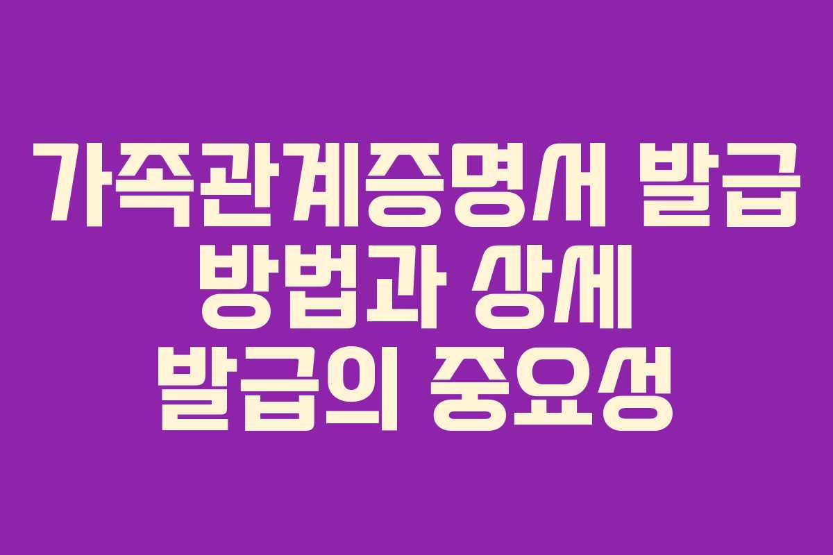 가족관계증명서 발급 방법과 상세 발급의 중요성