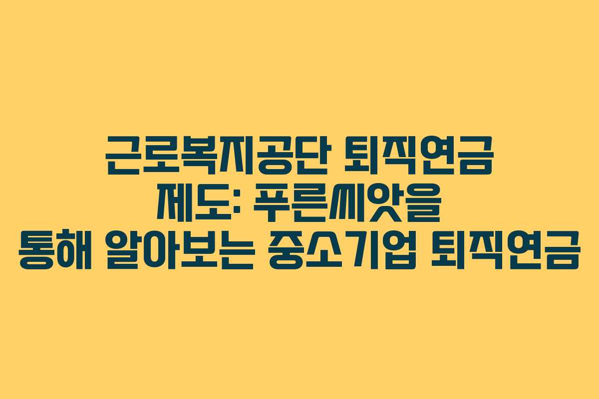 근로복지공단 퇴직연금 제도: 푸른씨앗을 통해 알아보는 중소기업 퇴직연금