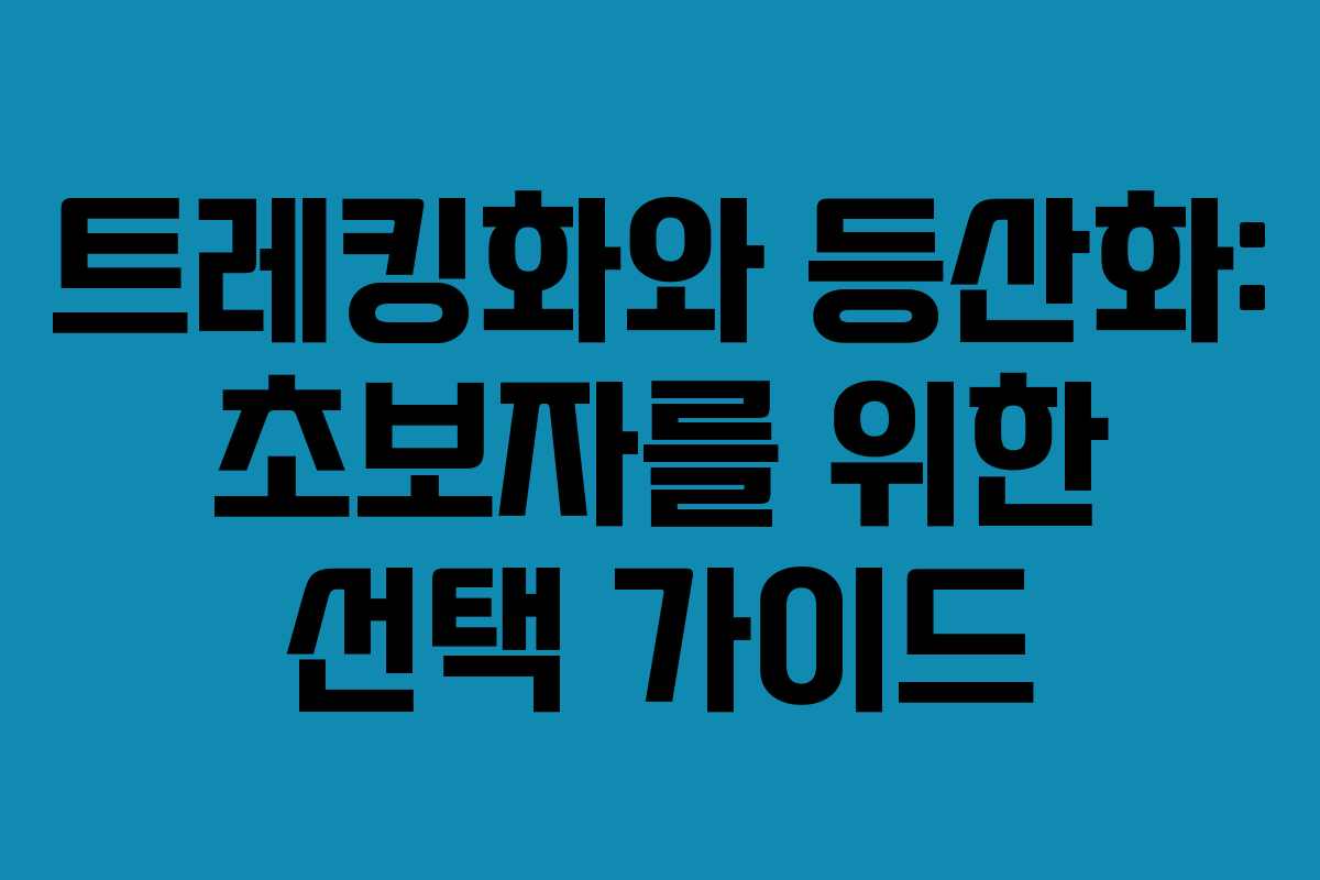 트레킹화와 등산화: 초보자를 위한 선택 가이드