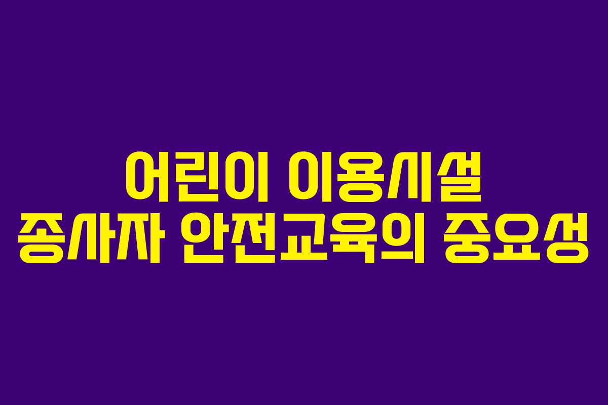 어린이 이용시설 종사자 안전교육의 중요성