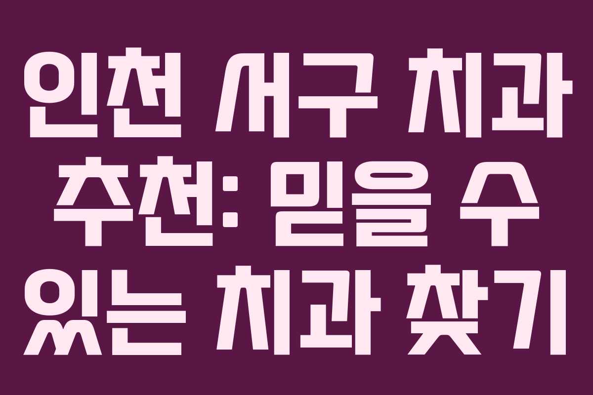 인천 서구 치과 추천: 믿을 수 있는 치과 찾기