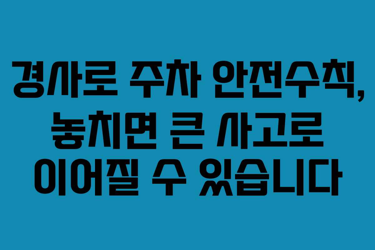 경사로 주차 안전수칙, 놓치면 큰 사고로 이어질 수 있습니다