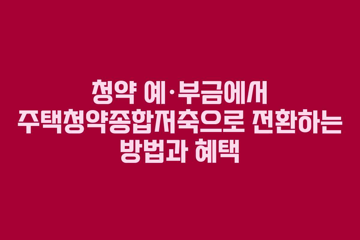 청약 예·부금에서 주택청약종합저축으로 전환하는 방법과 혜택