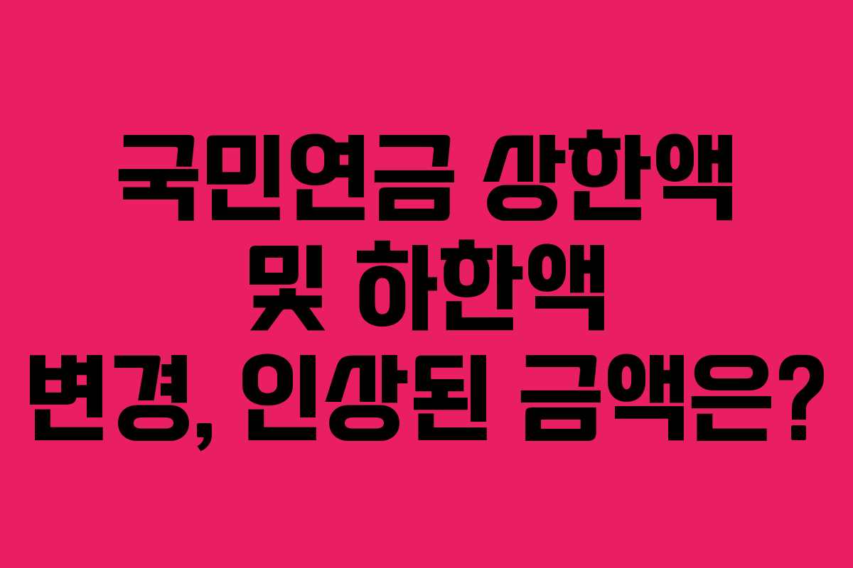 국민연금 상한액 및 하한액 변경, 인상된 금액은?