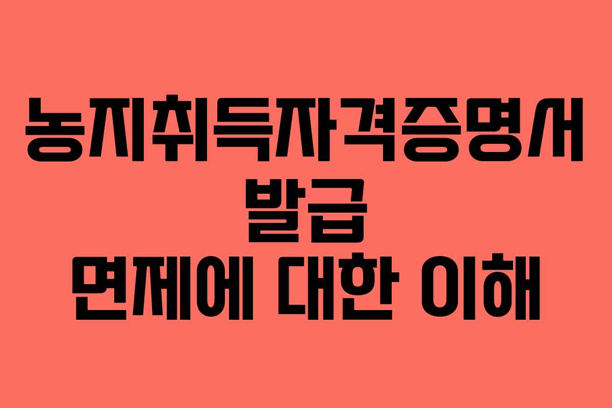 농지취득자격증명서 발급 면제에 대한 이해 농지취득자격증명서 발급 면제에 대한 이해