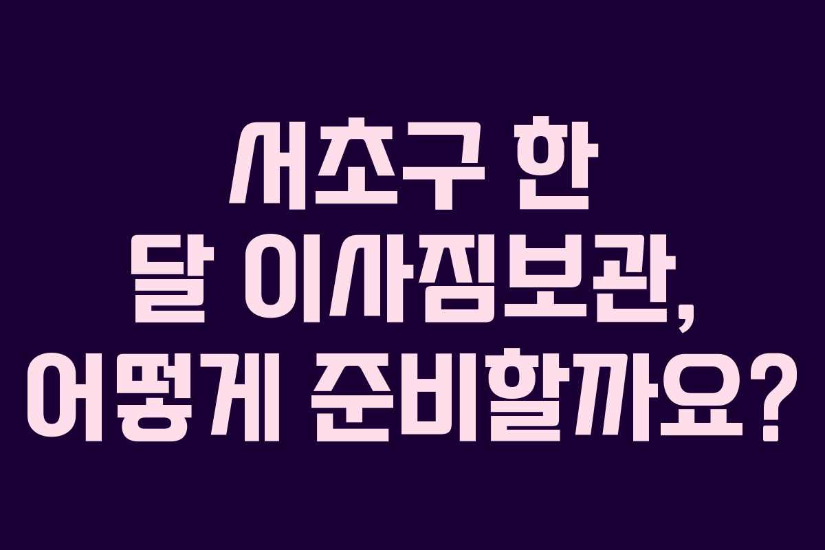 서초구 한 달 이사짐보관, 어떻게 준비할까요?