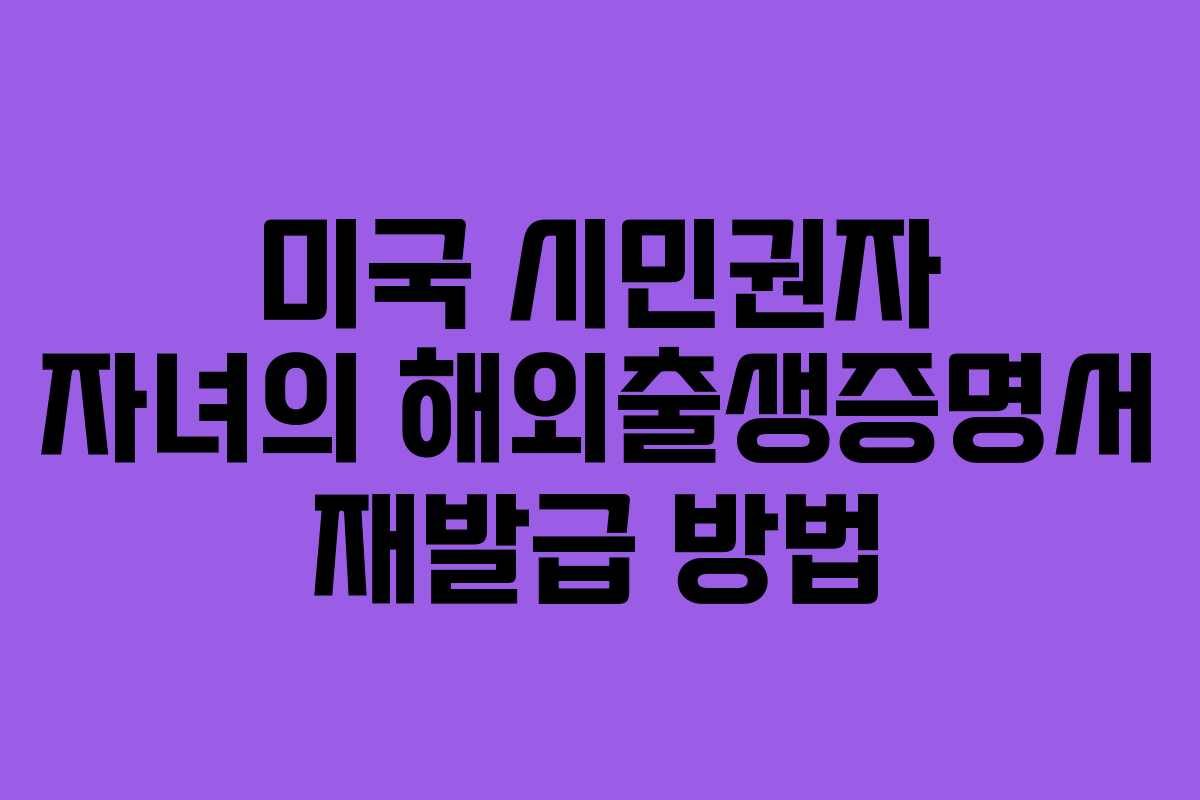 미국 시민권자 자녀의 해외출생증명서 재발급 방법
