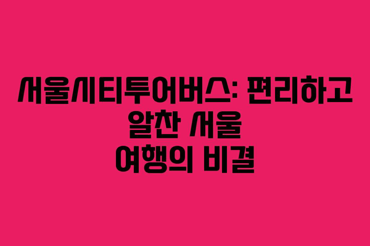 서울시티투어버스: 편리하고 알찬 서울 여행의 비결