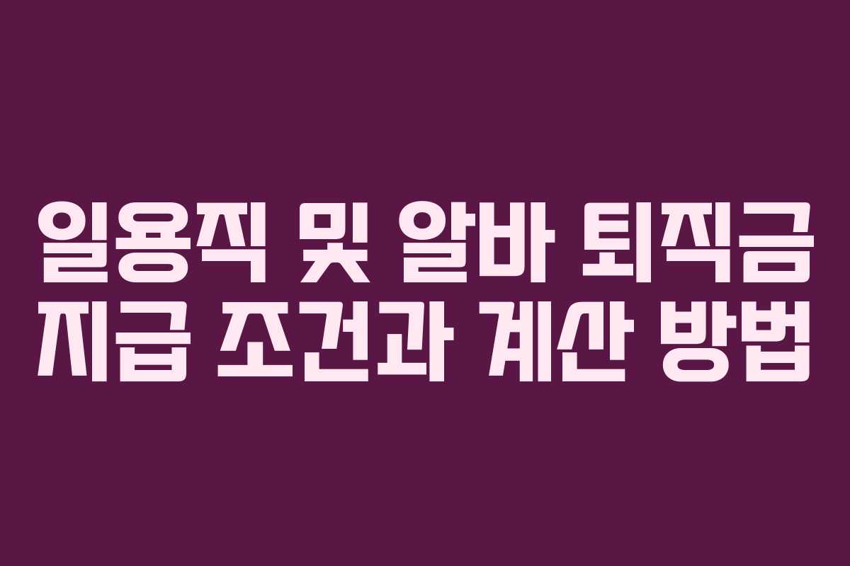 일용직 및 알바 퇴직금 지급 조건과 계산 방법