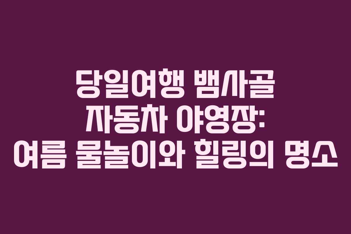 당일여행 뱀사골 자동차 야영장: 여름 물놀이와 힐링의 명소