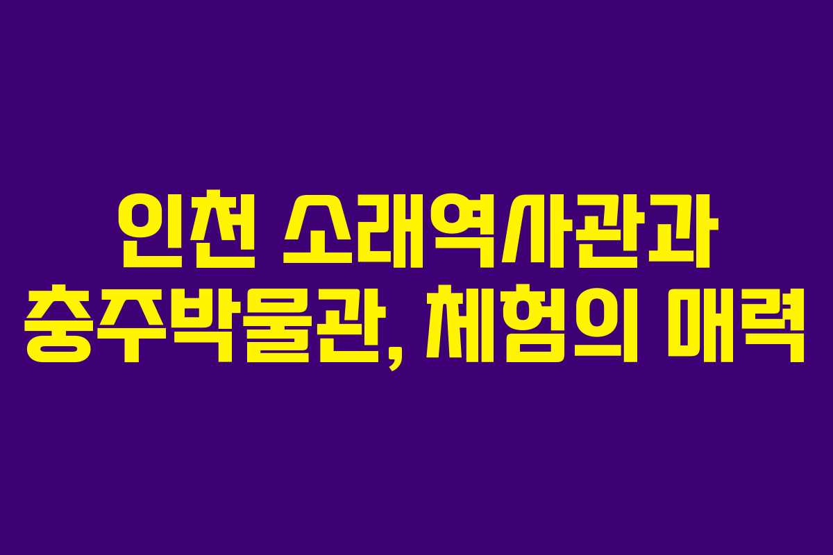 인천 소래역사관과 충주박물관, 체험의 매력 인천 소래역사관과 충주박물관, 체험의 매력