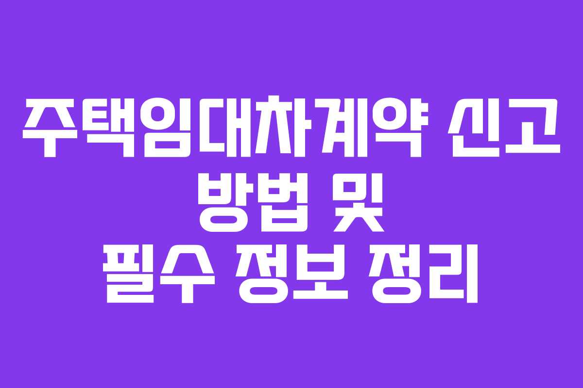 주택임대차계약 신고 방법 및 필수 정보 정리