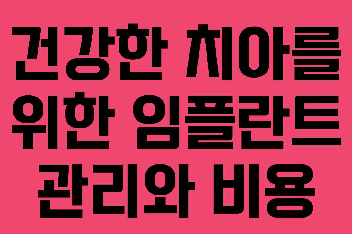 건강한 치아를 위한 임플란트 관리와 비용