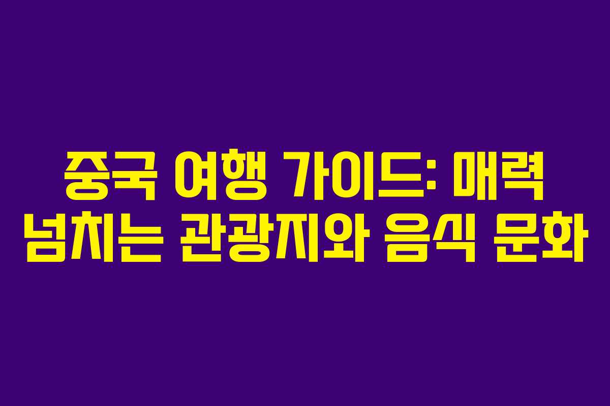중국 여행 가이드: 매력 넘치는 관광지와 음식 문화