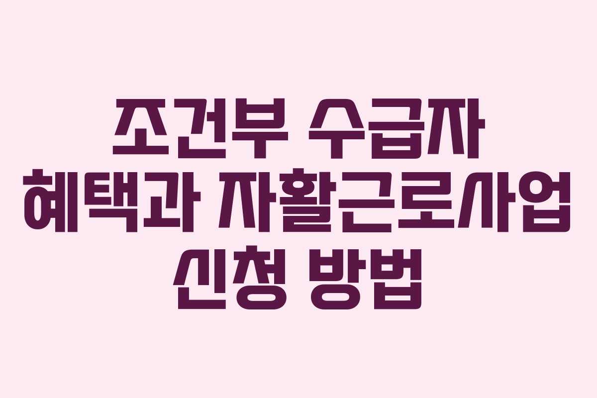 조건부 수급자 혜택과 자활근로사업 신청 방법