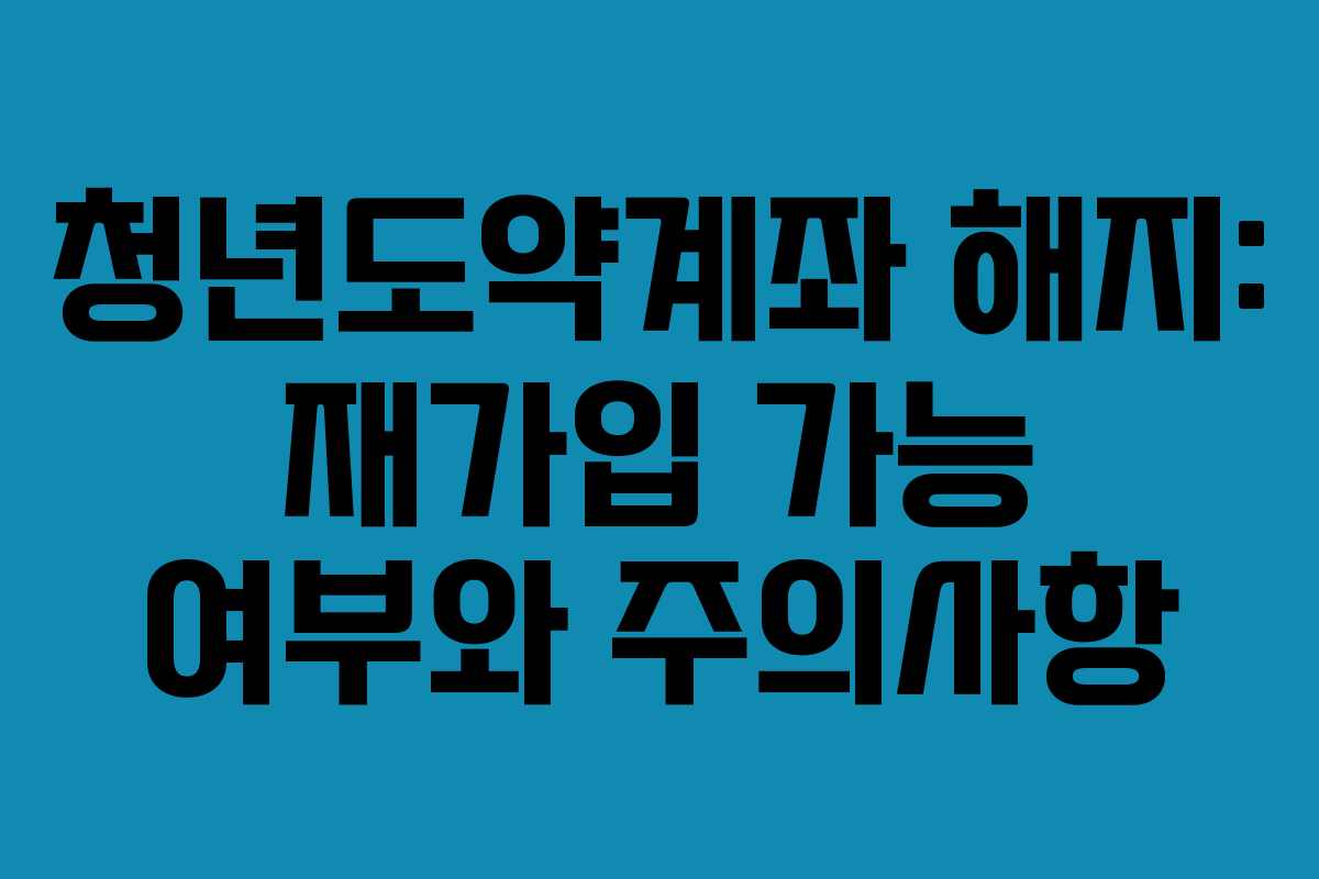 청년도약계좌 해지: 재가입 가능 여부와 주의사항