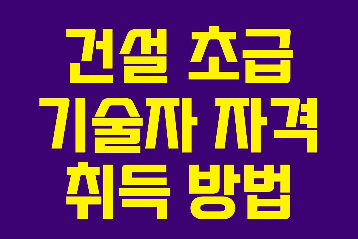 건설 초급 기술자 자격 취득 방법 건설 초급 기술자 자격 취득 방법