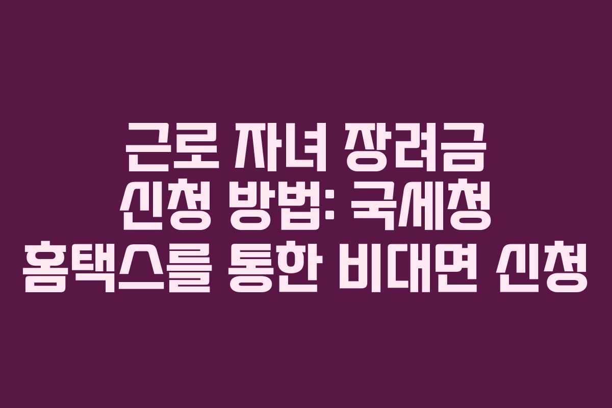 근로 자녀 장려금 신청 방법: 국세청 홈택스를 통한 비대면 신청