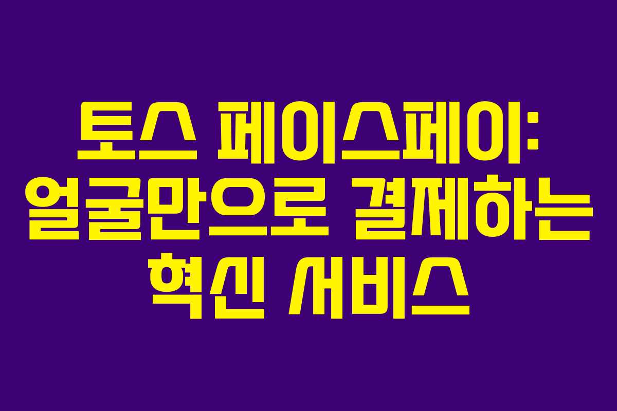 토스 페이스페이: 얼굴만으로 결제하는 혁신 서비스