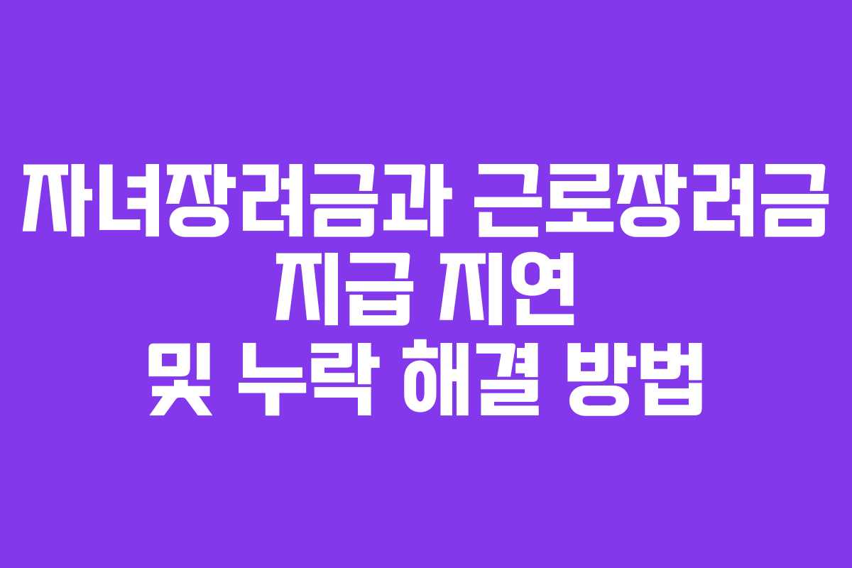 자녀장려금과 근로장려금 지급 지연 및 누락 해결 방법