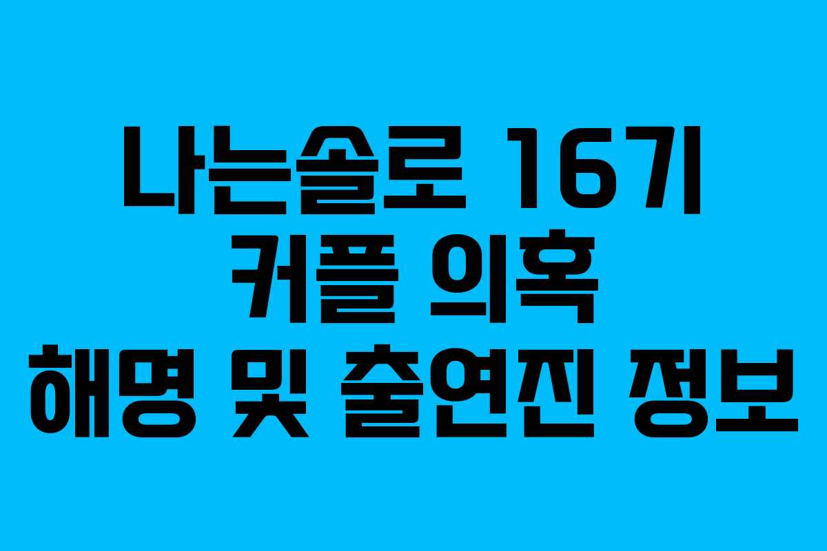 나는솔로 16기 커플 의혹 해명 및 출연진 정보
