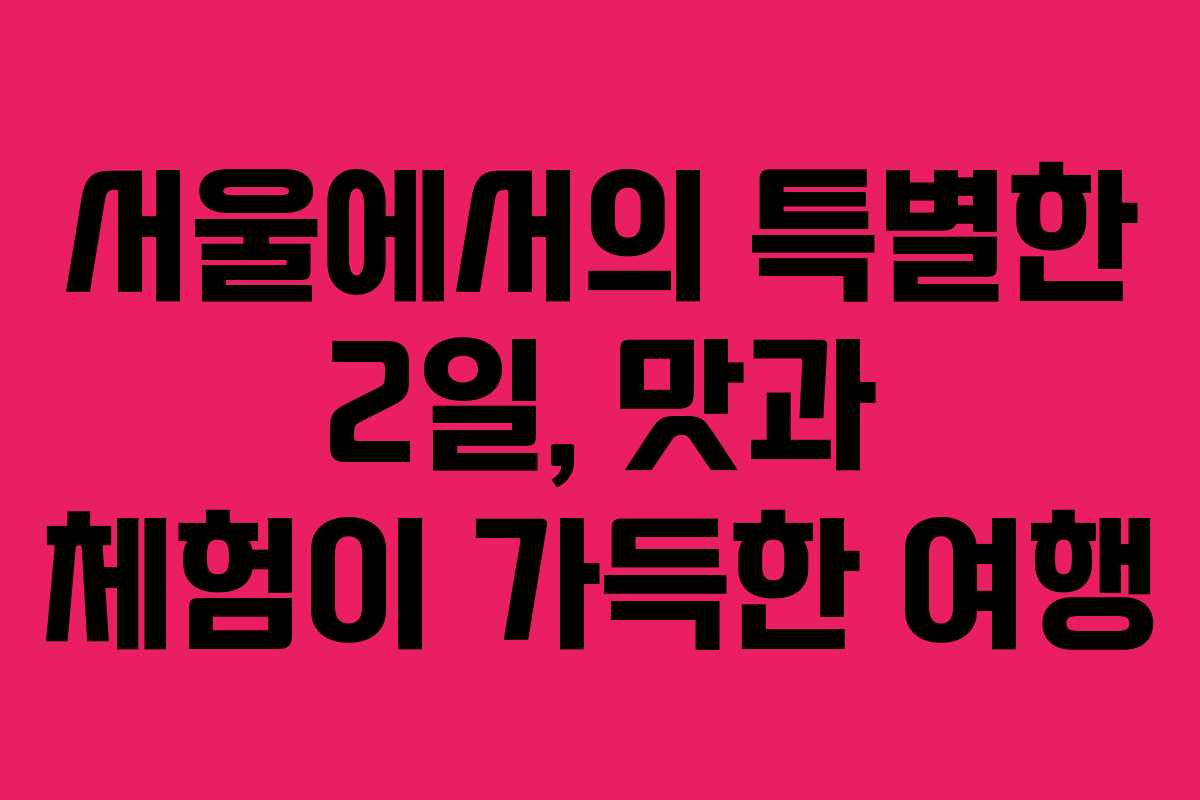 서울에서의 특별한 2일, 맛과 체험이 가득한 여행 서울에서의 특별한 2일, 맛과 체험이 가득한 여행