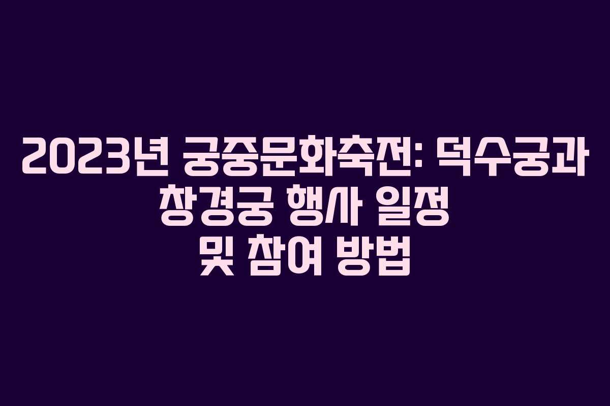 2023년 궁중문화축전: 덕수궁과 창경궁 행사 일정 및 참여 방법
