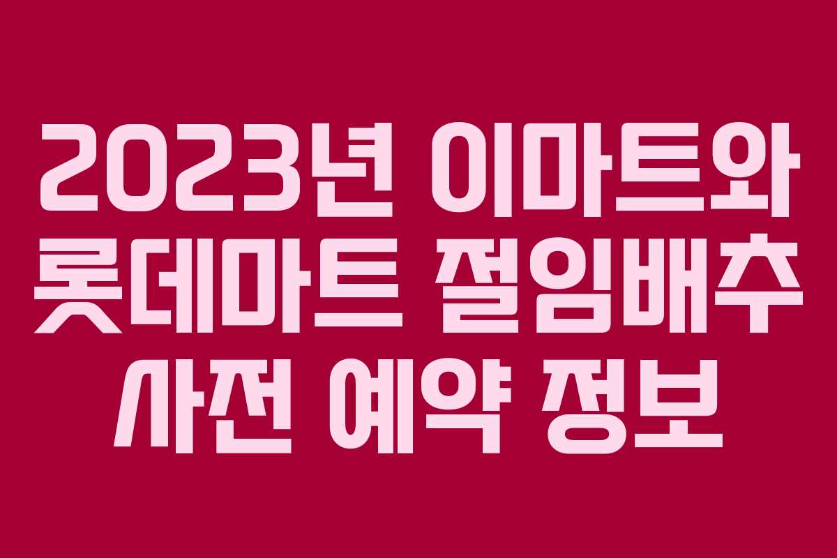 2023년 이마트와 롯데마트 절임배추 사전 예약 정보 2023년 이마트와 롯데마트 절임배추 사전 예약 정보