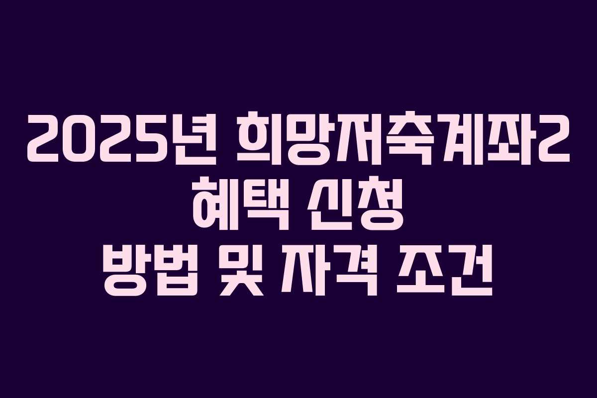 2025년 희망저축계좌2 혜택 신청 방법 및 자격 조건