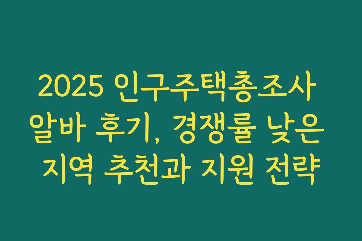 2025 인구주택총조사 알바 후기, 경쟁률 낮은 지역 추천과 지원 전략