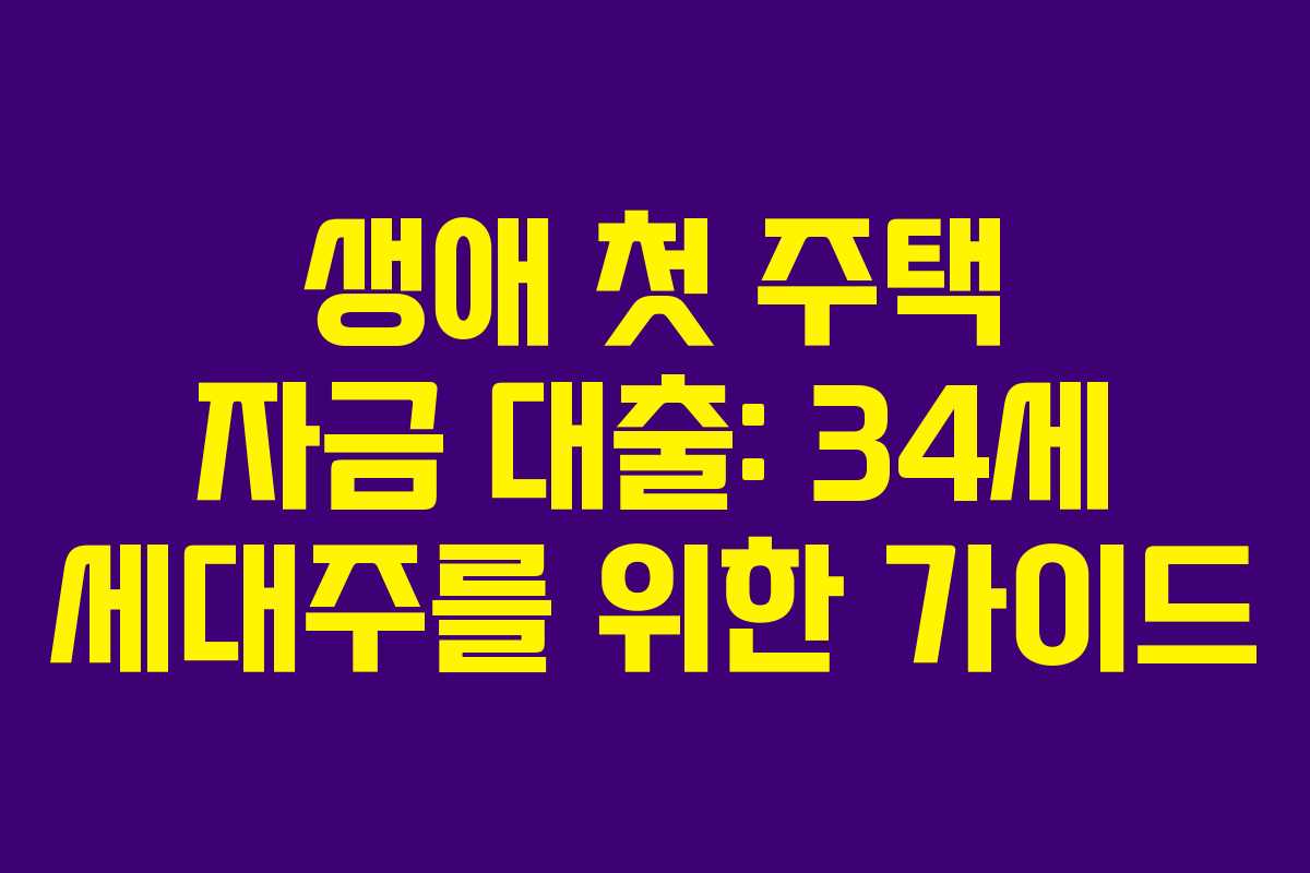 생애 첫 주택 자금 대출: 34세 세대주를 위한 가이드 생애 첫 주택 자금 대출: 34세 세대주를 위한 가이드