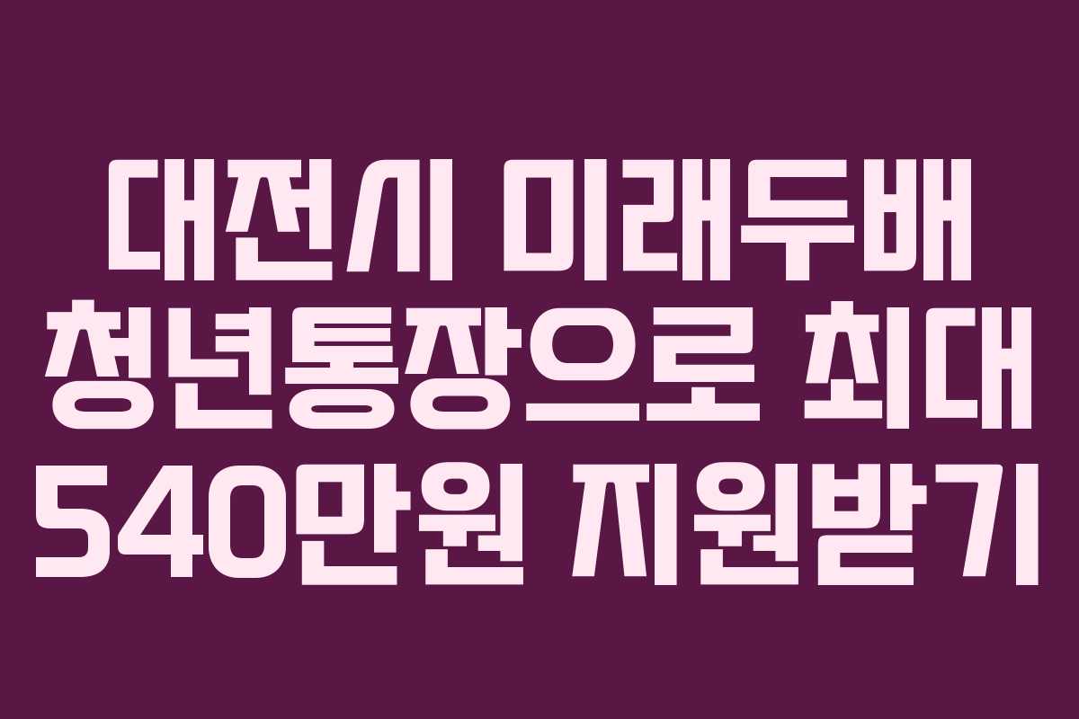 대전시 미래두배 청년통장으로 최대 540만원 지원받기