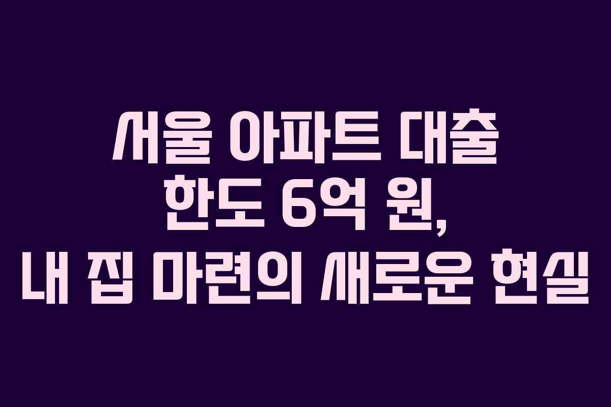 서울 아파트 대출 한도 6억 원, 내 집 마련의 새로운 현실 서울 아파트 대출 한도 6억 원, 내 집 마련의 새로운 현실