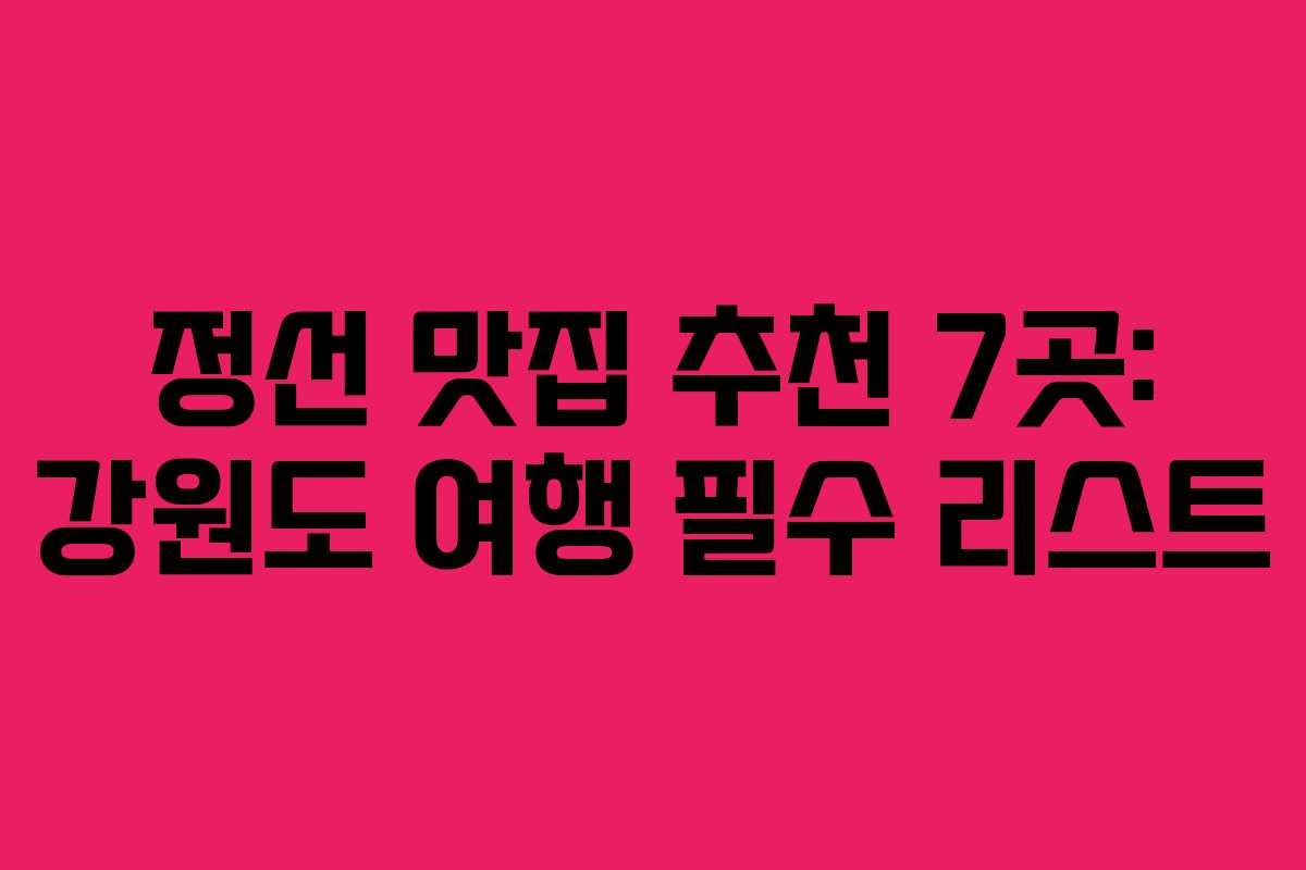 정선 맛집 추천 7곳: 강원도 여행 필수 리스트