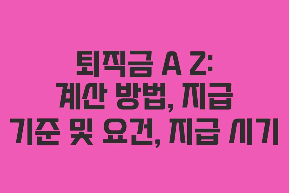 퇴직금 A Z: 계산 방법, 지급 기준 및 요건, 지급 시기