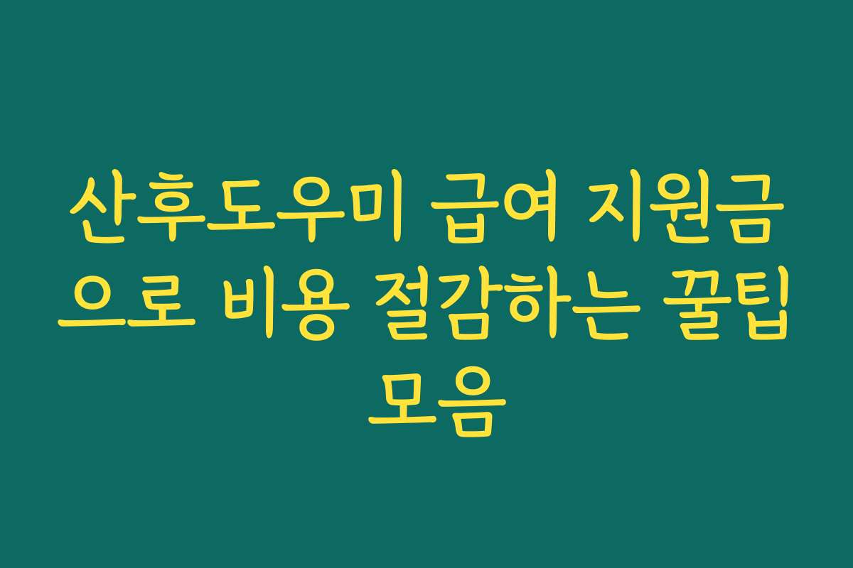 산후도우미 급여 지원금으로 비용 절감하는 꿀팁 모음