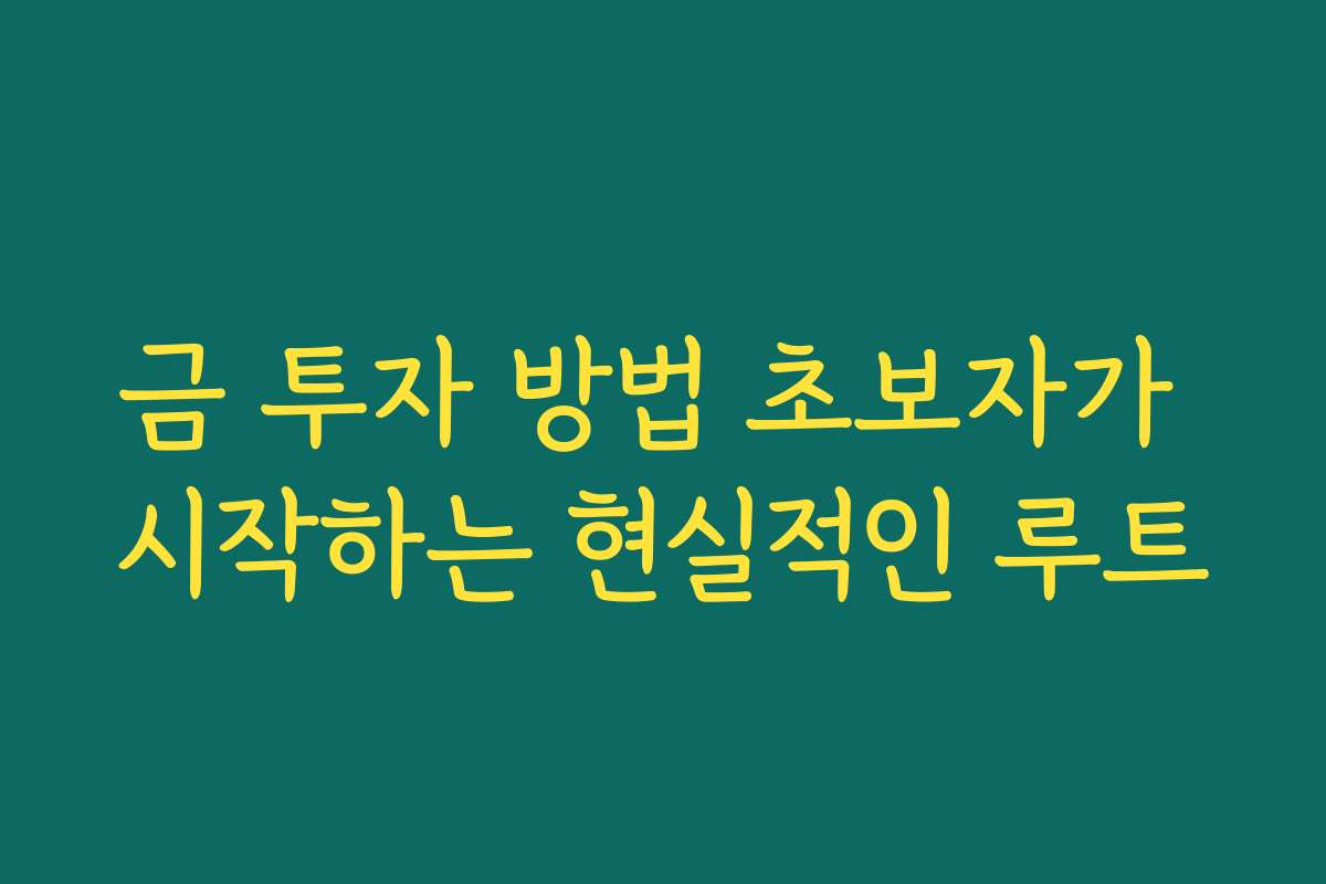 금 투자 방법 초보자가 시작하는 현실적인 루트 금 투자 방법 초보자가 시작하는 현실적인 루트