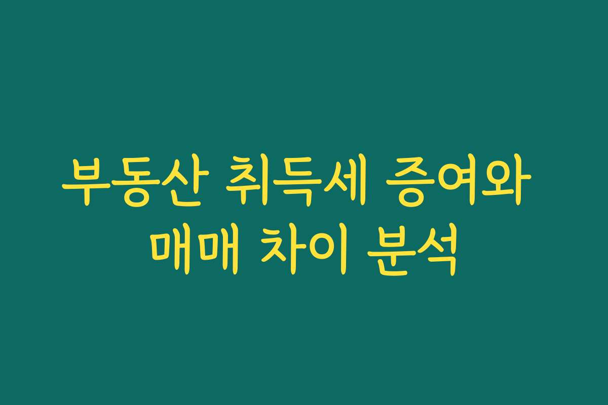 부동산 취득세 증여와 매매 차이 분석