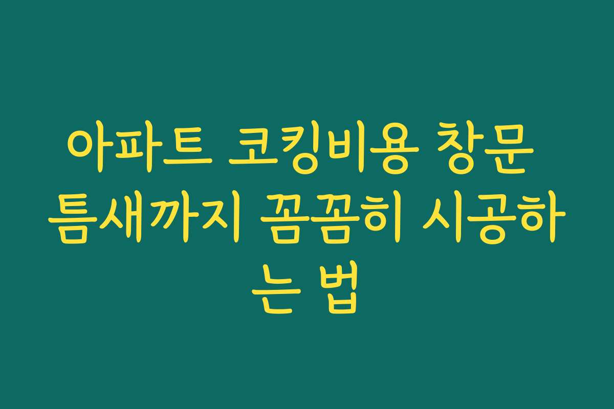 아파트 코킹비용 창문 틈새까지 꼼꼼히 시공하는 법